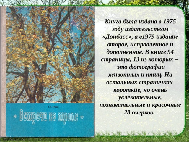 Книга была издана в 1975 году издательством «Донбасс», а в1979 издание второе, исправленное и дополненное. В книге 94 страницы, 13 из которых –  это фотографии животных и птиц. На остальных страничках короткие, но очень увлекательные, познавательные и красочные 28 очерков. 
