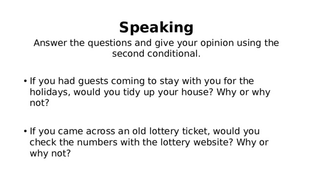 Speaking Answer the questions and give your opinion using the second conditional. If you had guests coming to stay with you for the holidays, would you tidy up your house? Why or why not? If you came across an old lottery ticket, would you check the numbers with the lottery website? Why or why not? If you received a windfall of $1.8 million, what would you do with the money? 