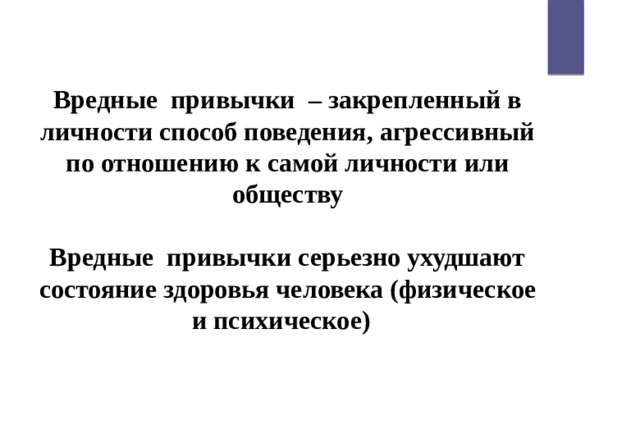 Вредные привычки – закрепленный в личности способ поведения, агрессивный по отношению к самой личности или обществу  Вредные привычки серьезно ухудшают состояние здоровья человека (физическое и психическое) 