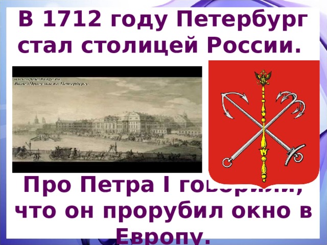 В 1712 году Петербург стал столицей России.  Про Петра I говорили, что он прорубил окно в Европу. 