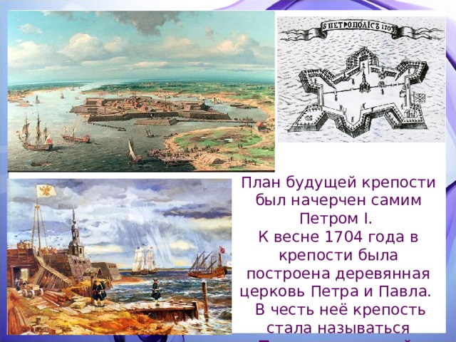 План будущей крепости был начерчен самим Петром I. К весне 1704 года в крепости была построена деревянная церковь Петра и Павла.  В честь неё крепость стала называться Петропавловской. 