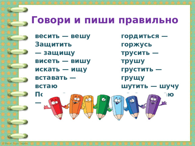 Говори и пиши правильно гордиться — горжусь весить — вешу трусить — трушу Защитить — защищу грустить — грущу висеть — вишу шутить — шучу искать — ищу давать — даю вставать — встаю плескать —плещу Полоскать — полощу