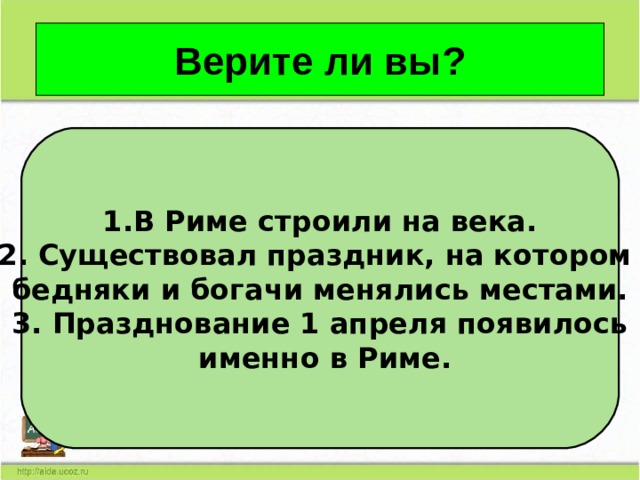 Верите ли вы? В Риме строили на века. 2. Существовал праздник, на котором бедняки и богачи менялись местами. 3. Празднование 1 апреля появилось  именно в Риме. 