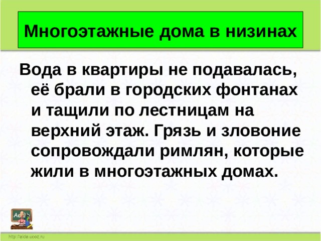 Многоэтажные дома в низинах Вода в квартиры не подавалась, её брали в городских фонтанах и тащили по лестницам на верхний этаж. Грязь и зловоние сопровождали римлян, которые жили в многоэтажных домах. 