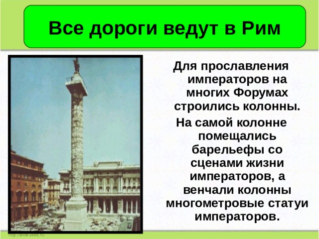 Все дороги ведут в Рим Для прославления императоров на многих Форумах строились колонны. На самой колонне помещались барельефы со сценами жизни императоров, а венчали колонны многометровые статуи императоров. 