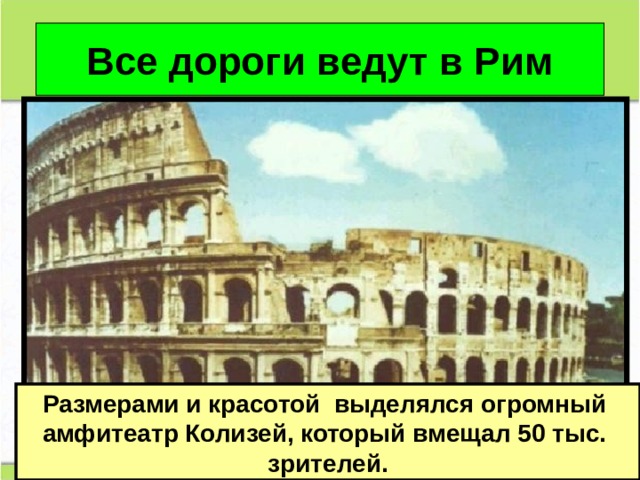 Все дороги ведут в Рим Размерами и красотой выделялся огромный амфитеатр Колизей, который вмещал 50 тыс. зрителей. 