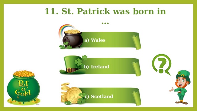 11. St. Patrick was born in … a) Wales b) Ireland c) Scotland 