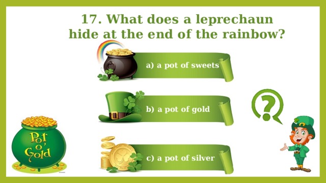 17. What does a leprechaun hide at the end of the rainbow? a) a pot of sweets b) a pot of gold c) a pot of silver 