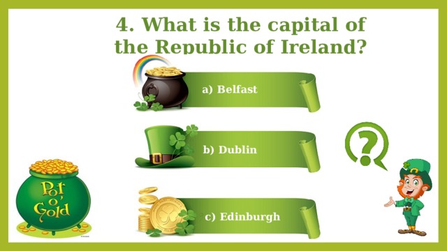 4. What is the capital of the Republic of Ireland? a) Belfast b) Dublin c) Edinburgh 