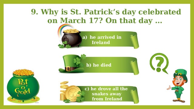 9. Why is St. Patrick’s day celebrated on March 17? On that day … he arrived in  Ireland b) he died c) he drove all the  snakes away  from Ireland 