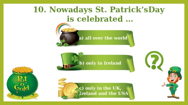 10. Nowadays St. Patrick’sDay  is celebrated … a) all over the world b) only in Ireland c) only in the UK, Ireland and the USA 