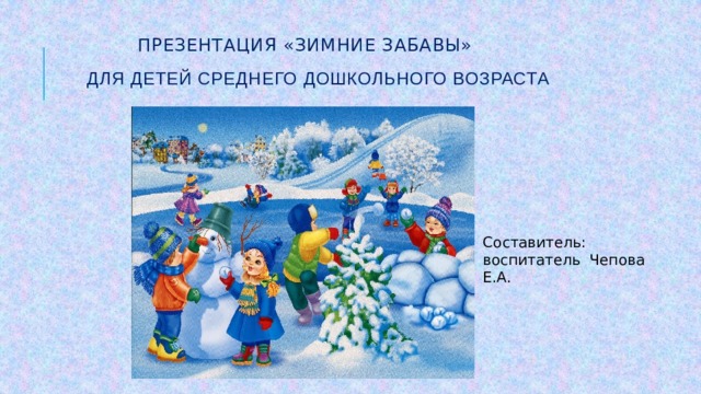  Презентация «Зимние забавы»    для детей среднего дошкольного возраста Составитель: воспитатель Чепова Е.А. 