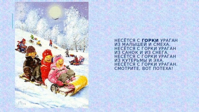 Несётся с горки ураган  Из малышей и смеха.  Несётся с горки ураган  Из санок и из снега.  Несётся с горки ураган  Из кутерьмы и эха.  Несётся с горки ураган.  Смотрите, вот потеха! 