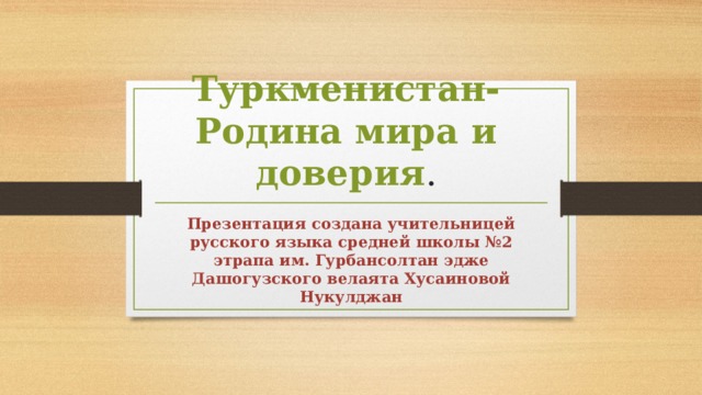 Туркменистан-Родина мира и доверия . Презентация создана учительницей русского языка средней школы №2 этрапа им. Гурбансолтан эдже Дашогузского велаята Хусаиновой Нукулджан 