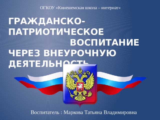 ОГКОУ «Кинешемская школа – интернат» ГРАЖДАНСКО-ПАТРИОТИЧЕСКОЕ ВОСПИТАНИЕ  ЧЕРЕЗ ВНЕУРОЧНУЮ ДЕЯТЕЛЬНОСТЬ Воспитатель : Маркова Татьяна Владимировна 