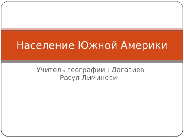 Население Южной Америки Учитель географии : Дагазиев Расул Лиминович 
