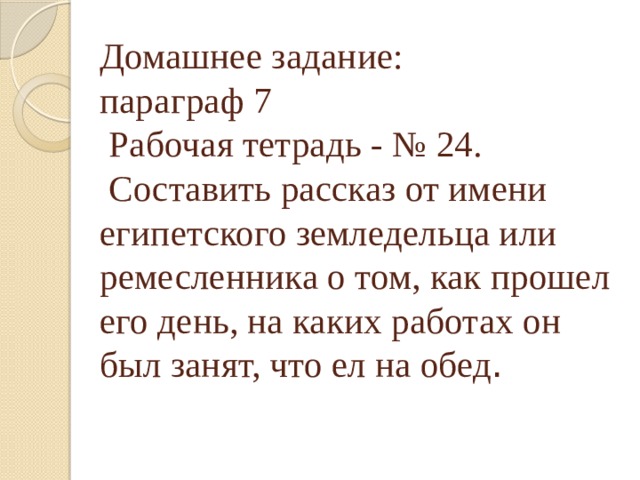 Домашнее задание: параграф 7 Рабочая тетрадь - № 24. Составить рассказ от имени египетского земледельца или ремесленника о том, как прошел его день, на каких работах он был занят, что ел на обед . 