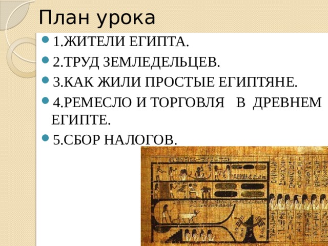 План урока 1.ЖИТЕЛИ ЕГИПТА. 2.ТРУД ЗЕМЛЕДЕЛЬЦЕВ. 3.КАК ЖИЛИ ПРОСТЫЕ ЕГИПТЯНЕ. 4.РЕМЕСЛО И ТОРГОВЛЯ В ДРЕВНЕМ ЕГИПТЕ. 5.СБОР НАЛОГОВ. 