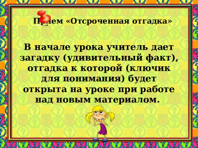 Прием «Отсроченная отгадка»    В начале урока учитель дает загадку (удивительный факт), отгадка к которой (ключик для понимания) будет открыта на уроке при работе над новым материалом.  Заметки к слайду При изучении темы «Политическое развитите СССР в 30-е годы» учитель может предложить анекдот с вопросом о том, какую сторону жизни он отражал. На Страстной площади в Москве с пьедестала исчез памятник Пушкину. Москва пришла в ужас. Но через несколько дней Пушкин вновь оказался на прежнем месте. Москвичи бросились к нему: - Пушкин, Пушкин, где ты был? - На Лубянке в ОГПУ. - Зачем ты им понадобился? - Выпытывали адрес скупого рыцаря .  