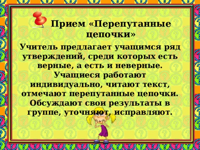 Прием «Перепутанные цепочки»    Учитель предлагает учащимся ряд утверждений, среди которых есть верные, а есть и неверные. Учащиеся работают индивидуально, читают текст, отмечают перепутанные цепочки. Обсуждают свои результаты в группе, уточняют, исправляют.  Заметки к слайду  