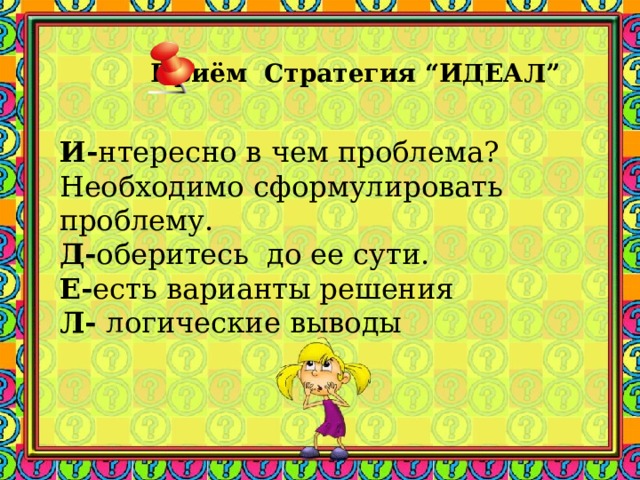 Приём Стратегия “ИДЕАЛ”    И- нтересно в чем проблема? Необходимо сформулировать проблему. Д- оберитесь до ее сути. Е- есть варианты решения Л- логические выводы    Заметки к слайду  
