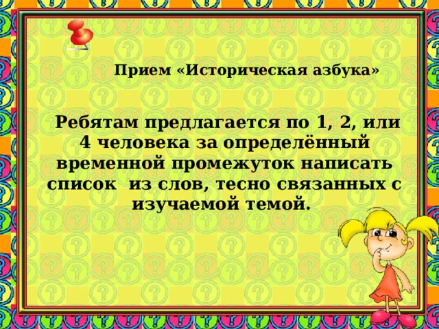   Прием «Историческая азбука»         Ребятам предлагается по 1, 2, или 4 человека за определённый временной промежуток написать список  из слов, тесно связанных с изучаемой темой. Заметки к слайду Важен элемент соревнования: побеждает тот (или те), чей список окажется самым правильным и длинным.  