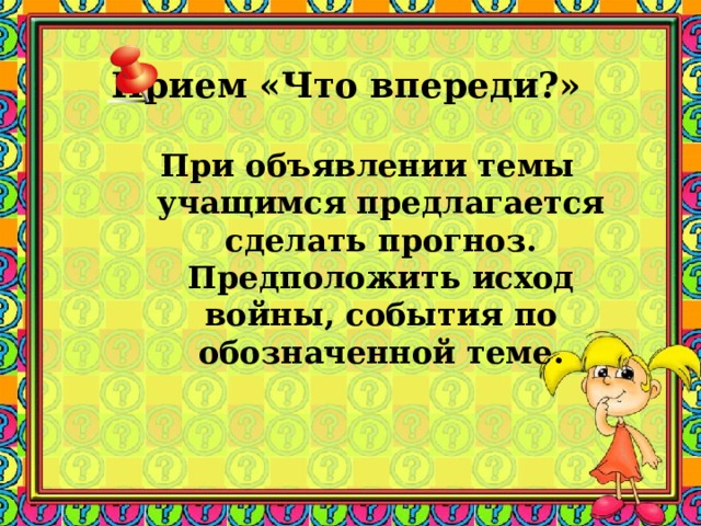 Прием «Что впереди?» При объявлении темы учащимся предлагается сделать прогноз. Предположить исход войны, события по обозначенной теме. 