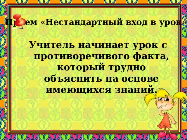Прием «Нестандартный вход в урок» Учитель начинает урок с противоречивого факта, который трудно объяснить на основе имеющихся знаний. 