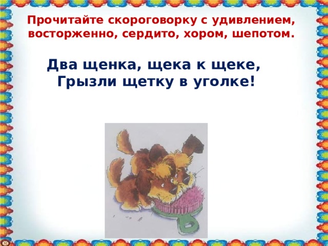 Прочитайте скороговорку с удивлением, восторженно, сердито, хором, шепотом. Два щенка, щека к щеке,  Грызли щетку в уголке! 