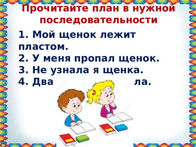 Прочитайте план в нужной последовательности 1. Мой щенок лежит пластом. 2. У меня пропал щенок. 3. Не узнала я щенка. 4. Два часа я горевала. 