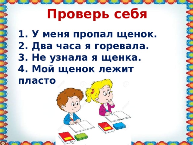 Проверь себя 1. У меня пропал щенок. 2. Два часа я горевала. 3. Не узнала я щенка. 4. Мой щенок лежит пластом.  
