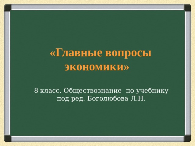    «Главные вопросы экономики»     8 класс. Обществознание по учебнику под ред. Боголюбова Л.Н.  