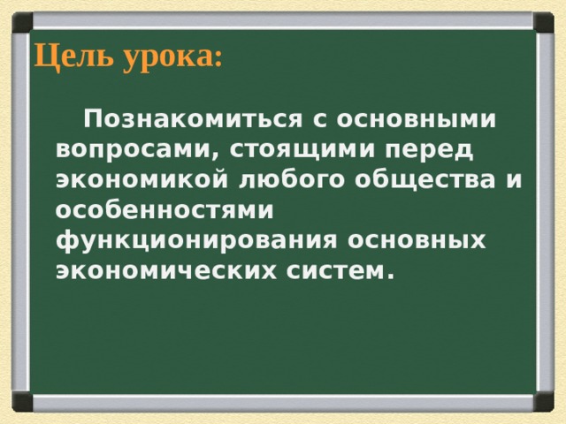 Цель урока :  Познакомиться с основными вопросами, стоящими перед экономикой любого общества и особенностями функционирования основных экономических систем.  