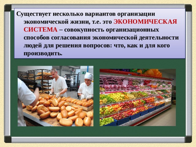 Существует несколько вариантов организации экономической жизни, т.е. это ЭКОНОМИЧЕСКАЯ СИСТЕМА – совокупность организационных способов согласования экономической деятельности людей для решения вопросов: что, как и для кого производить. 