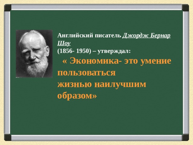 Английский писатель Джордж Бернар Шоу   (1856- 1950) – утверждал:  « Экономика- это умение пользоваться  жизнью наилучшим образом»   