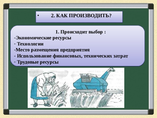  2. КАК ПРОИЗВОДИТЬ?  1. Происходит выбор : Экономические ресурсы  Технологии Место размещения предприятия  Использование финансовых, технических затрат  Трудовые ресурсы 