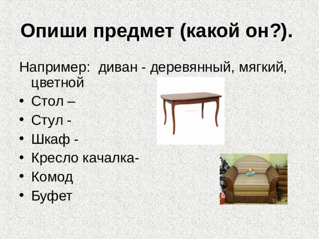 Опиши предмет (какой он?).  Например: диван - деревянный, мягкий, цветной Стол – Стул - Шкаф - Кресло качалка- Комод Буфет 