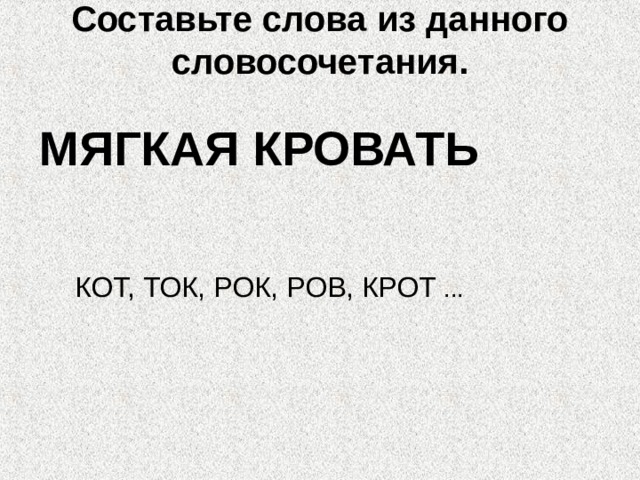 Составьте слова из данного словосочетания.   МЯГКАЯ КРОВАТЬ КОТ, ТОК, РОК, РОВ, КРОТ ... 