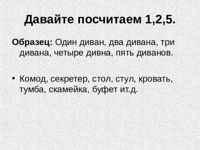 Давайте посчитаем 1,2,5. Образец: Один диван, два дивана, три дивана, четыре дивна, пять диванов. Комод, секретер, стол, стул, кровать, тумба, скамейка, буфет ит.д. 