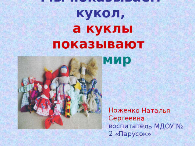 Мы показываем кукол,  а куклы показывают  нам мир Ноженко Наталья Сергеевна  –воспитатель МДОУ № 2 «Парусок» 