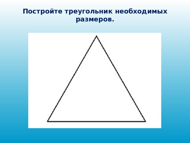 Постройте треугольник необходимых размеров.   