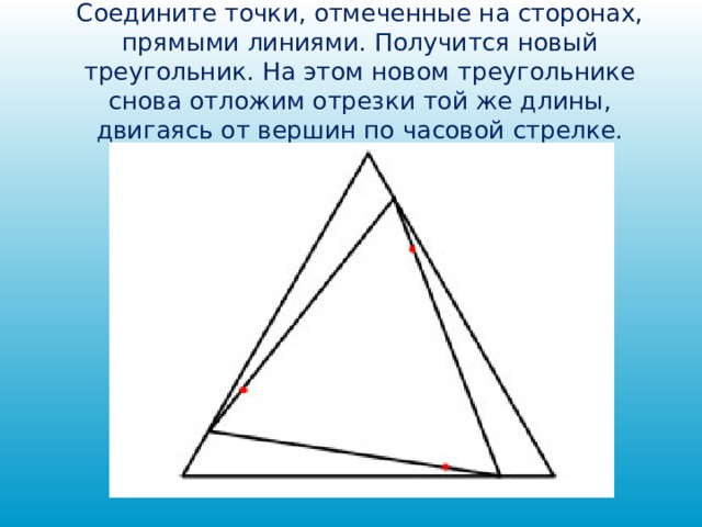 Соедините точки, отмеченные на сторонах, прямыми линиями. Получится новый треугольник. На этом новом треугольнике снова отложим отрезки той же длины, двигаясь от вершин по часовой стрелке.   