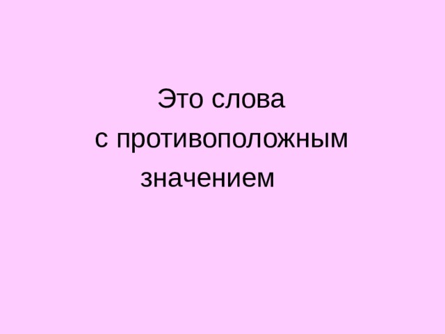  Это слова  с противоположным  значением  