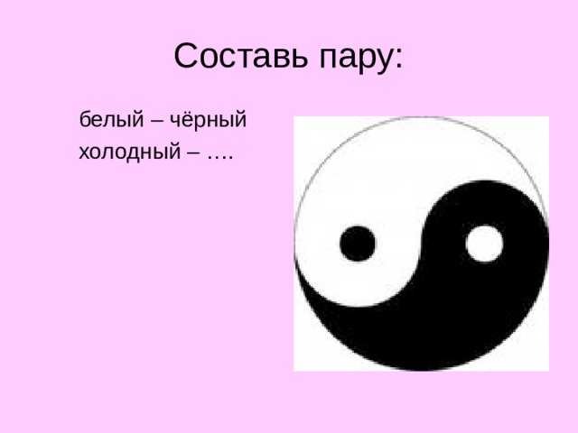 Составь пару:  белый – чёрный  холодный – ….  
