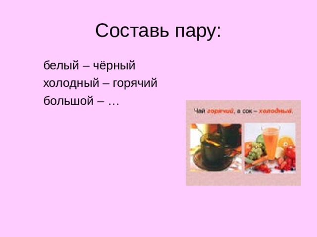 Составь пару:  белый – чёрный  холодный – горячий  большой – …  