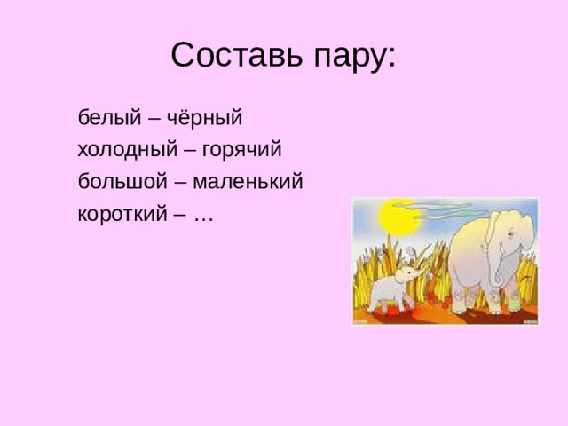 Составь пару:  белый – чёрный  холодный – горячий  большой – маленький  короткий – …  