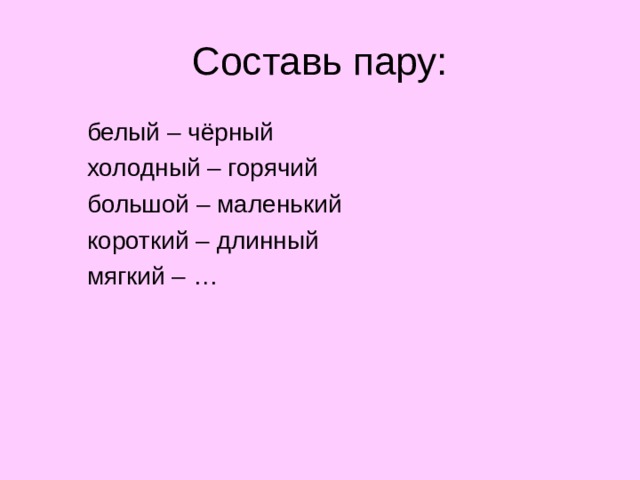 Составь пару:  белый – чёрный  холодный – горячий  большой – маленький  короткий – длинный  мягкий – …  