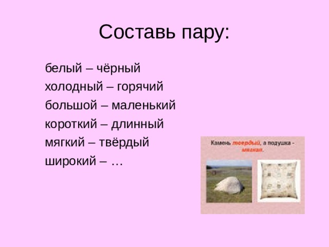 Составь пару:  белый – чёрный  холодный – горячий  большой – маленький  короткий – длинный  мягкий – твёрдый  широкий – …  