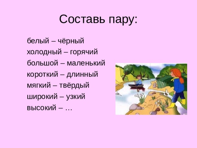Составь пару:  белый – чёрный  холодный – горячий  большой – маленький  короткий – длинный  мягкий – твёрдый  широкий – узкий  высокий – …  