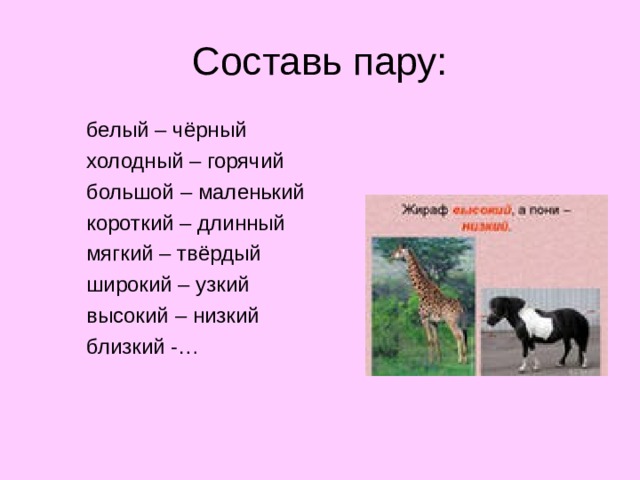 Составь пару:  белый – чёрный  холодный – горячий  большой – маленький  короткий – длинный  мягкий – твёрдый  широкий – узкий  высокий – низкий  близкий -…  